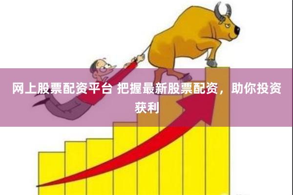 网上股票配资平台 把握最新股票配资，助你投资获利