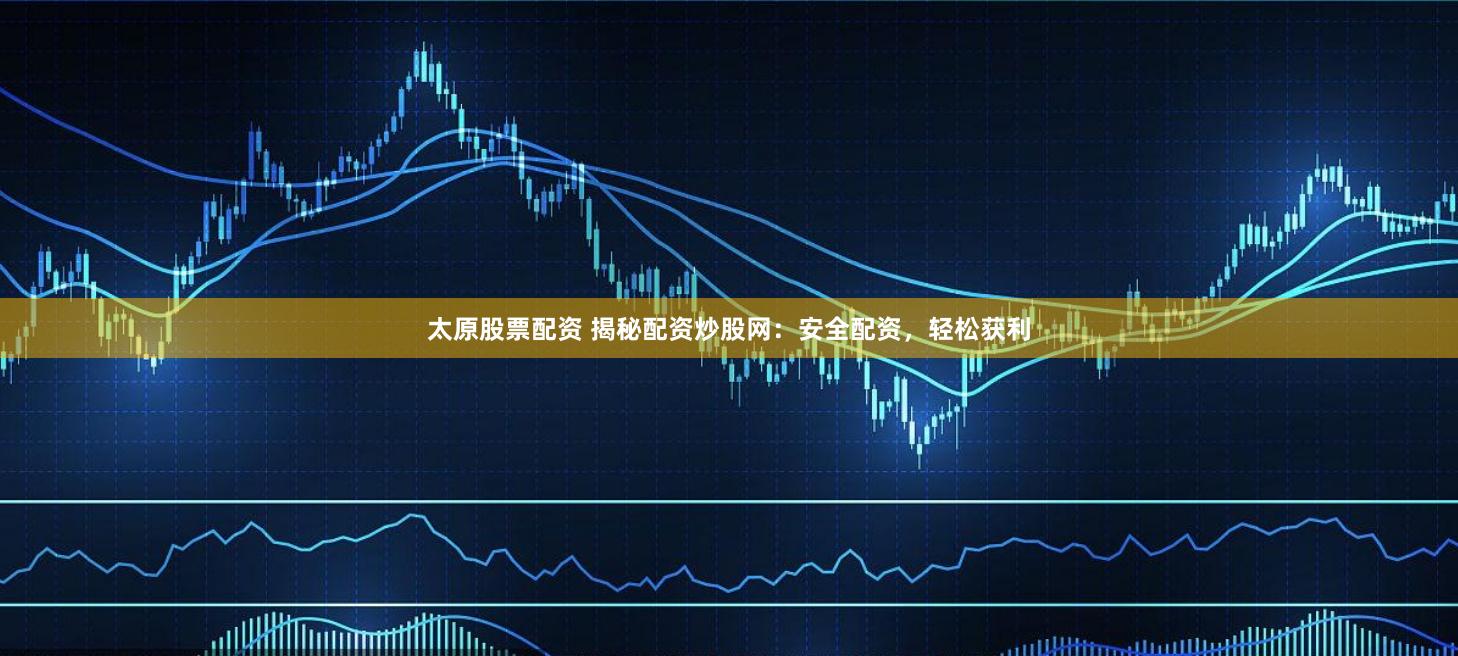 太原股票配资 揭秘配资炒股网：安全配资，轻松获利