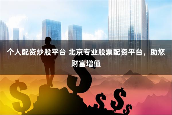 个人配资炒股平台 北京专业股票配资平台，助您财富增值