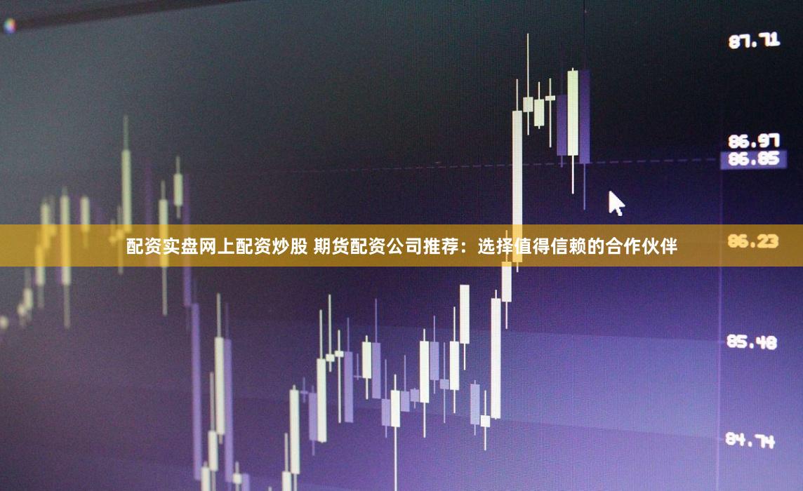配资实盘网上配资炒股 期货配资公司推荐：选择值得信赖的合作伙伴