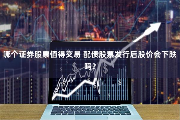 哪个证券股票值得交易 配债股票发行后股价会下跌吗？