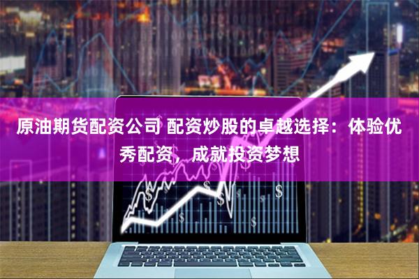 原油期货配资公司 配资炒股的卓越选择：体验优秀配资，成就投资梦想