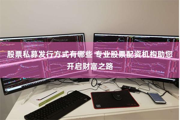 股票私募发行方式有哪些 专业股票配资机构助您开启财富之路