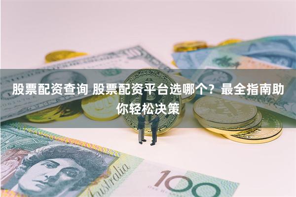 股票配资查询 股票配资平台选哪个？最全指南助你轻松决策