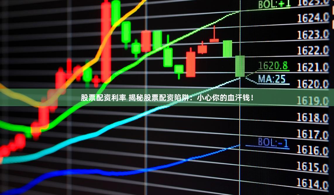股票配资利率 揭秘股票配资陷阱：小心你的血汗钱！