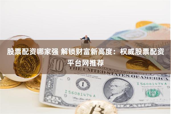 股票配资哪家强 解锁财富新高度：权威股票配资平台网推荐