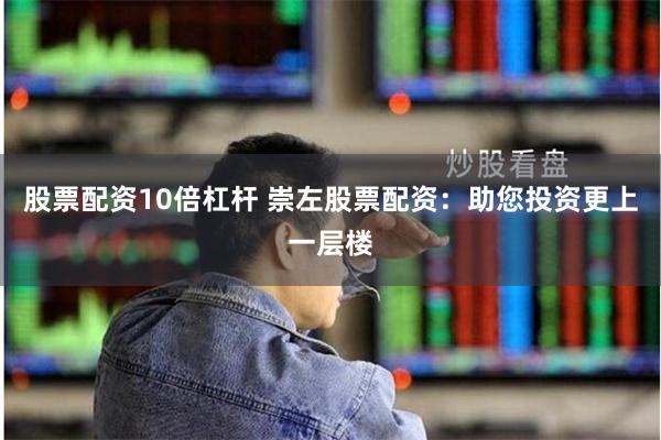 股票配资10倍杠杆 崇左股票配资：助您投资更上一层楼