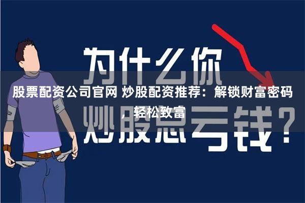 股票配资公司官网 炒股配资推荐：解锁财富密码，轻松致富