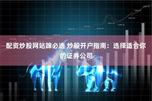 配资炒股网站蹿必选 炒股开户指南：选择适合你的证券公司