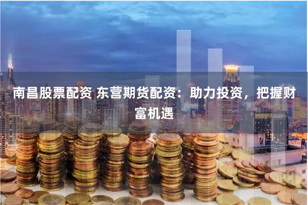 南昌股票配资 东营期货配资：助力投资，把握财富机遇