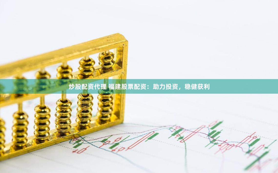 炒股配资代理 福建股票配资：助力投资，稳健获利