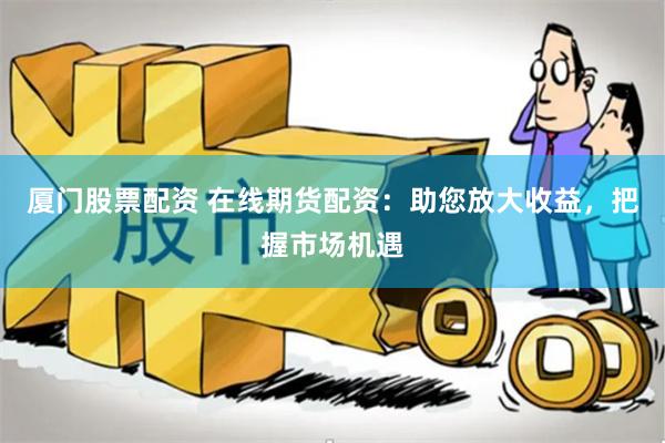 厦门股票配资 在线期货配资：助您放大收益，把握市场机遇