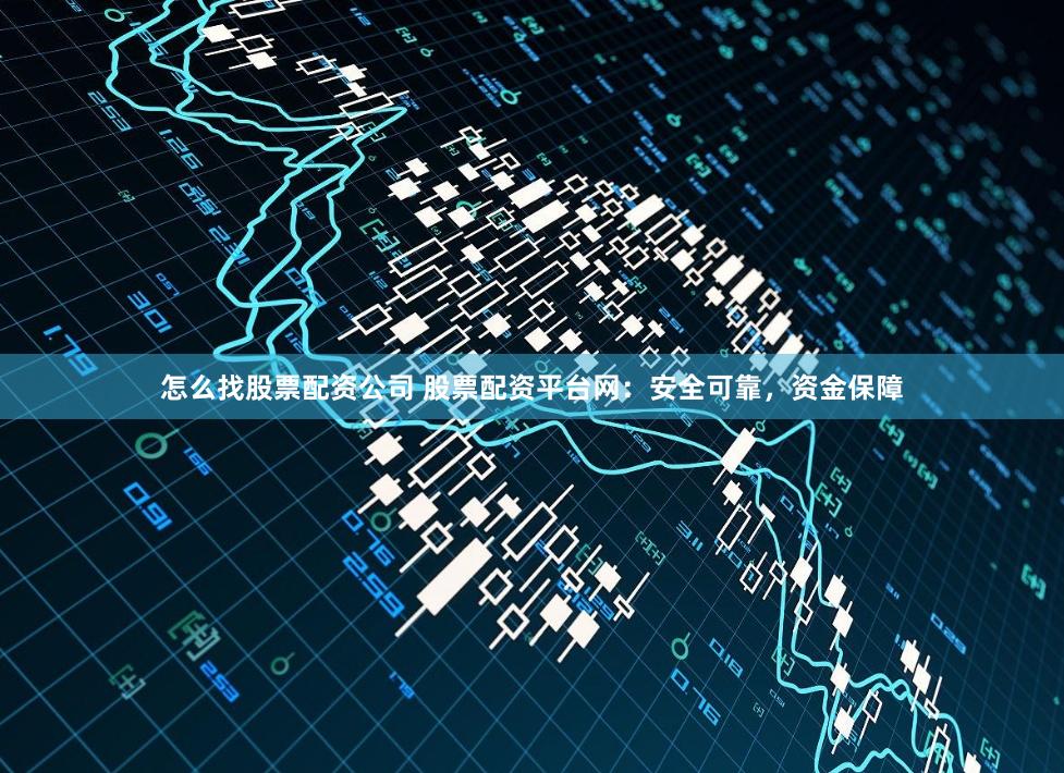 怎么找股票配资公司 股票配资平台网：安全可靠，资金保障