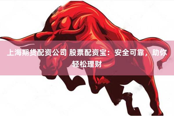 上海期货配资公司 股票配资宝：安全可靠，助你轻松理财