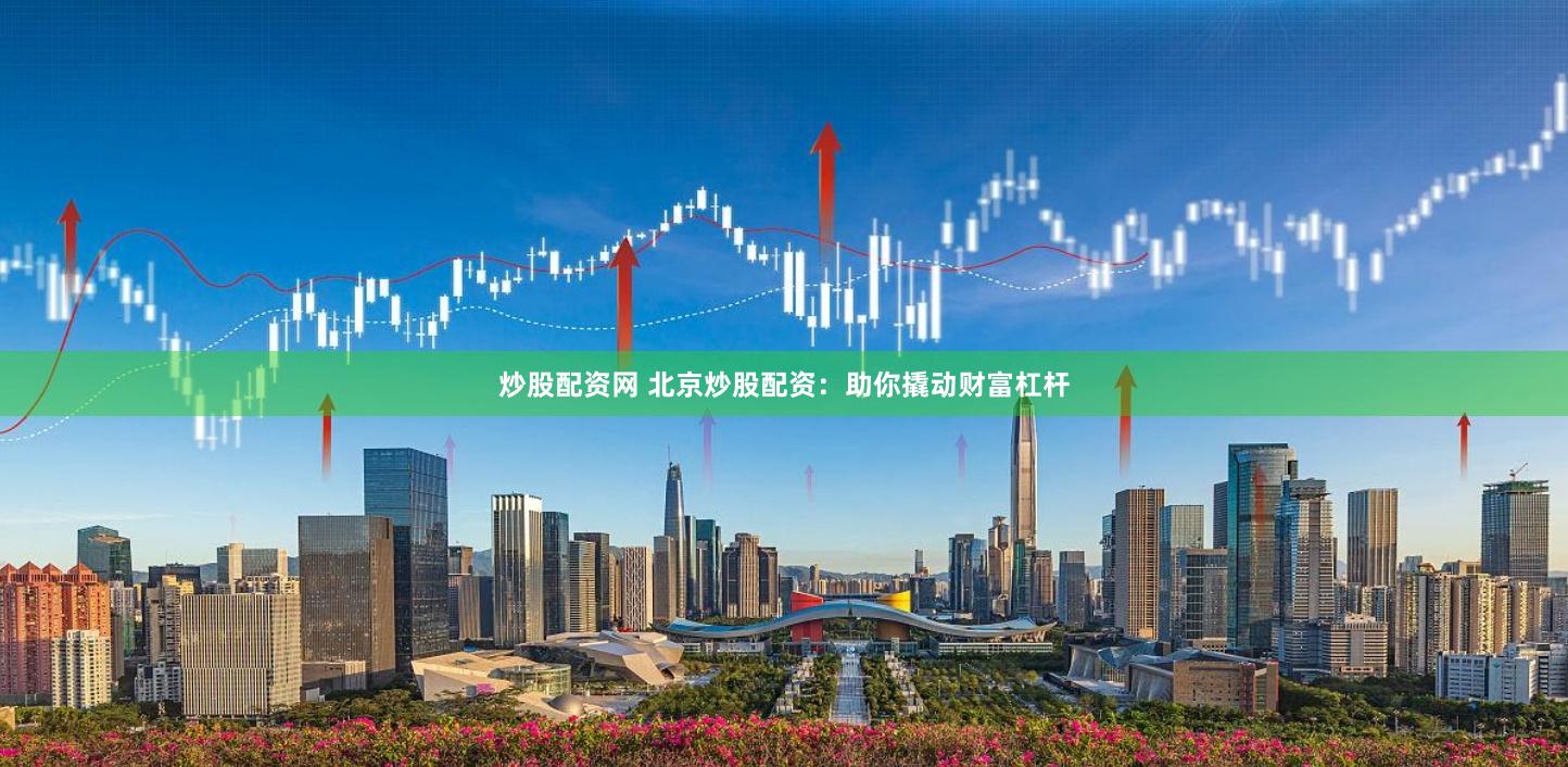 炒股配资网 北京炒股配资：助你撬动财富杠杆