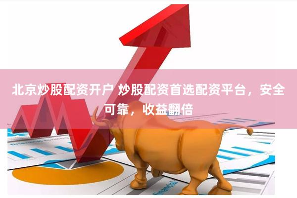 北京炒股配资开户 炒股配资首选配资平台，安全可靠，收益翻倍