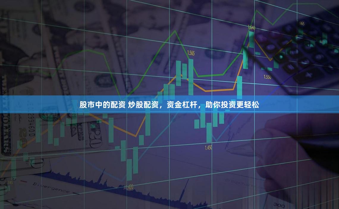 股市中的配资 炒股配资，资金杠杆，助你投资更轻松
