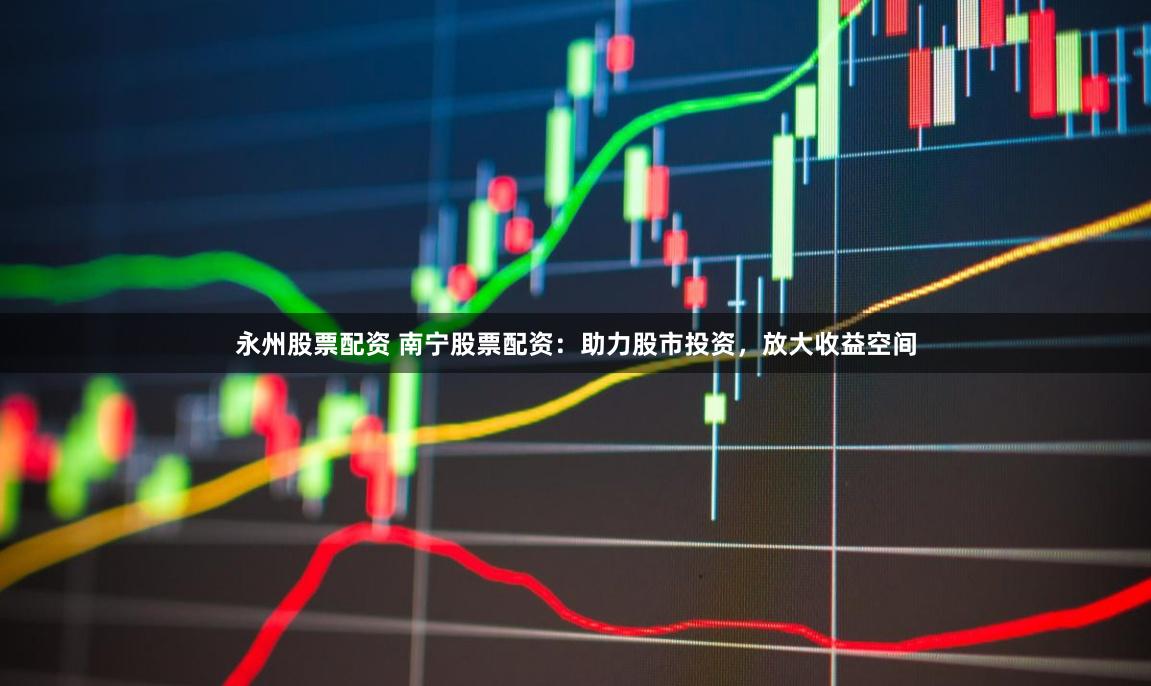 永州股票配资 南宁股票配资：助力股市投资，放大收益空间