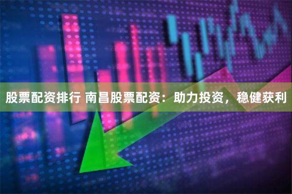 股票配资排行 南昌股票配资：助力投资，稳健获利