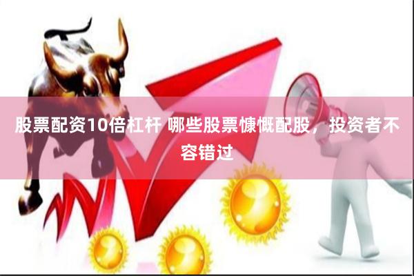 股票配资10倍杠杆 哪些股票慷慨配股，投资者不容错过