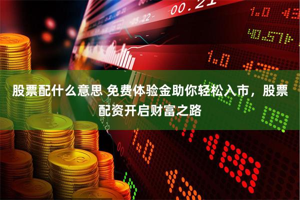 股票配什么意思 免费体验金助你轻松入市，股票配资开启财富之路