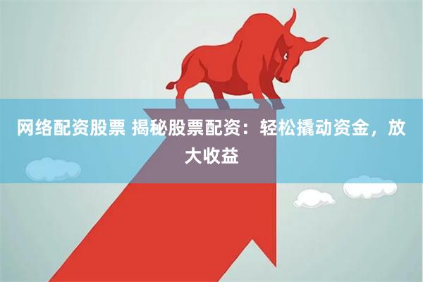 网络配资股票 揭秘股票配资：轻松撬动资金，放大收益