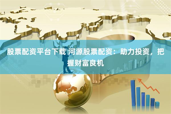 股票配资平台下载 河源股票配资：助力投资，把握财富良机