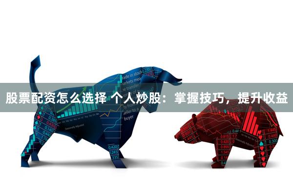 股票配资怎么选择 个人炒股：掌握技巧，提升收益