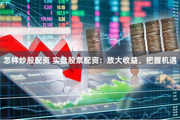 怎样炒股配资 实盘股票配资：放大收益，把握机遇
