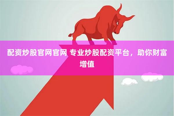 配资炒股官网官网 专业炒股配资平台，助你财富增值