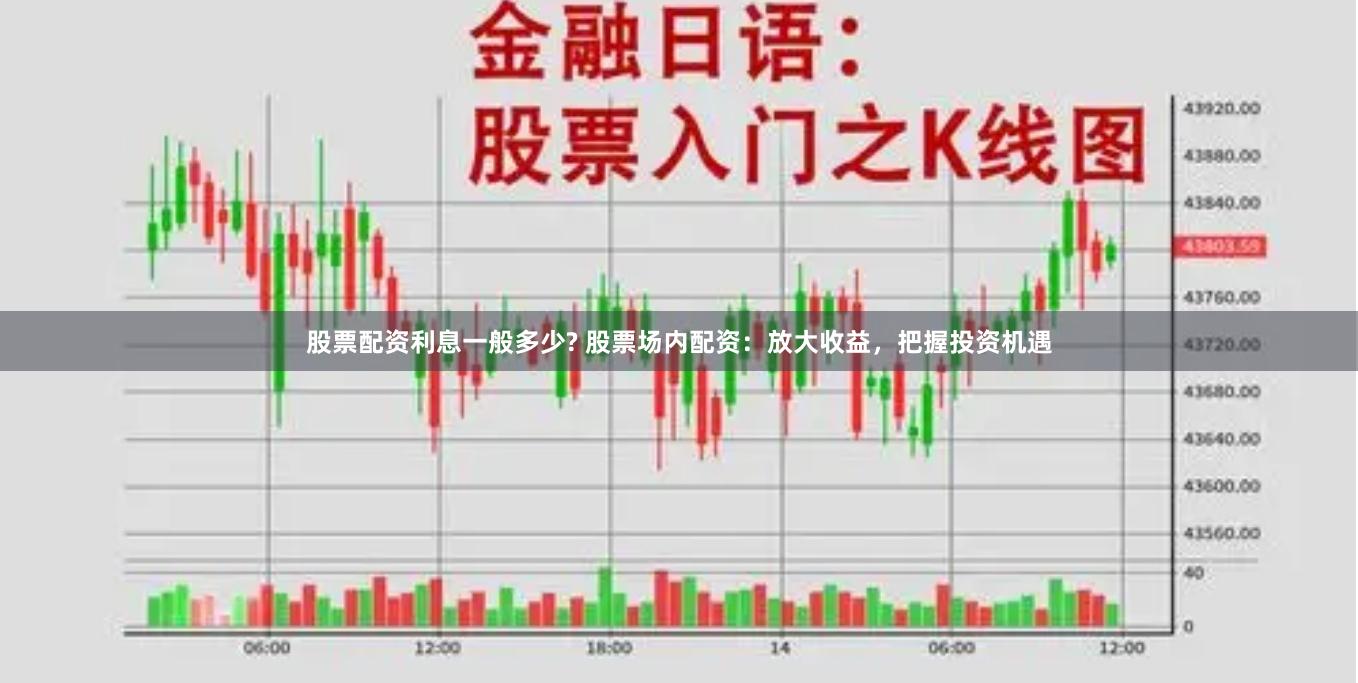 股票配资利息一般多少? 股票场内配资：放大收益，把握投资机遇