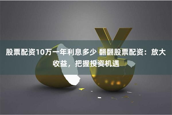股票配资10万一年利息多少 翻翻股票配资：放大收益，把握投资机遇