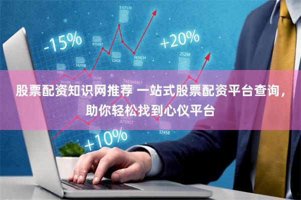 股票配资知识网推荐 一站式股票配资平台查询，助你轻松找到心仪平台