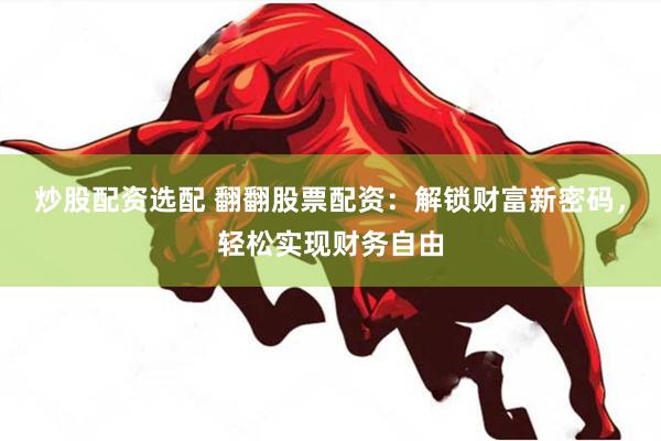 炒股配资选配 翻翻股票配资：解锁财富新密码，轻松实现财务自由
