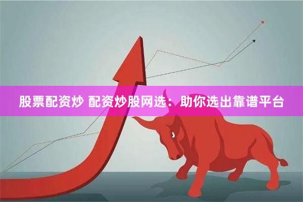 股票配资炒 配资炒股网选：助你选出靠谱平台