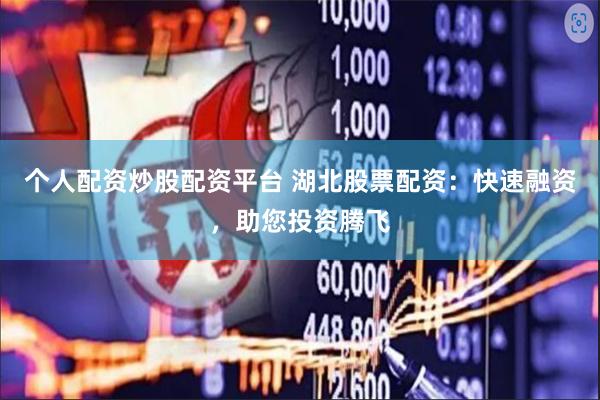 个人配资炒股配资平台 湖北股票配资：快速融资，助您投资腾飞