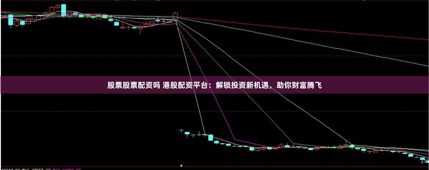 股票股票配资吗 港股配资平台：解锁投资新机遇，助你财富腾飞