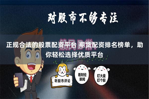 正规合法的股票配资平台 期货配资排名榜单，助你轻松选择优质平台