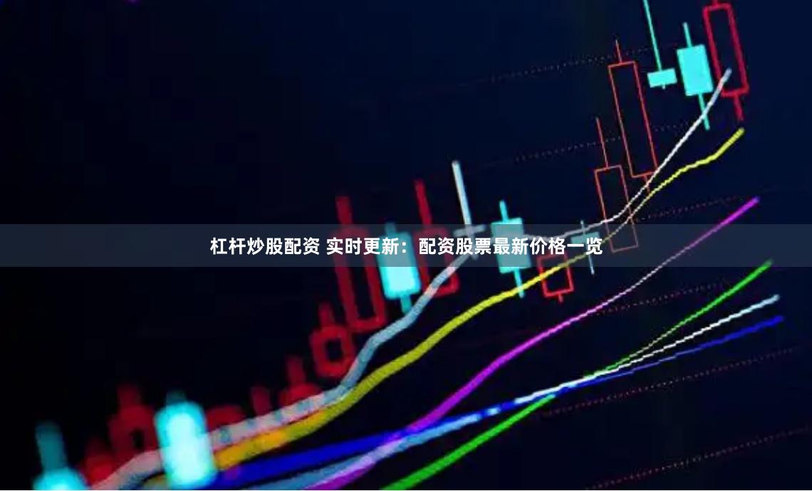 杠杆炒股配资 实时更新：配资股票最新价格一览