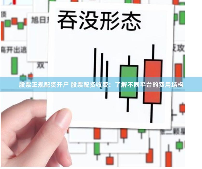 股票正规配资开户 股票配资收费：了解不同平台的费用结构