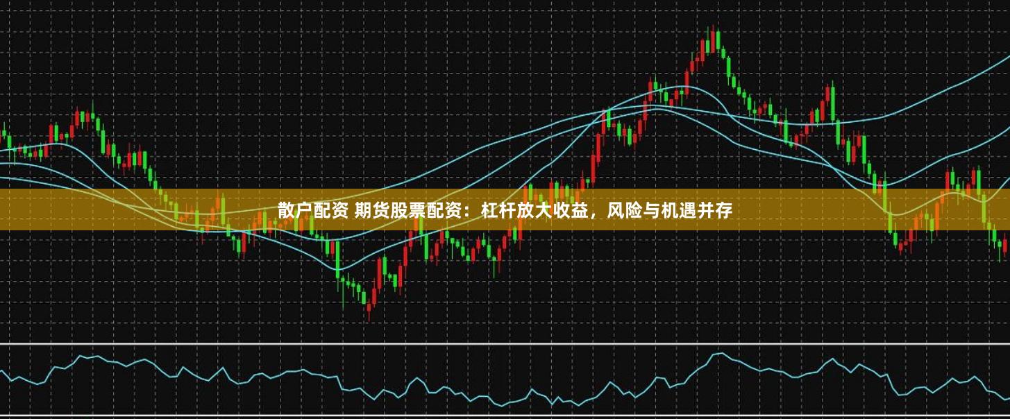 散户配资 期货股票配资：杠杆放大收益，风险与机遇并存