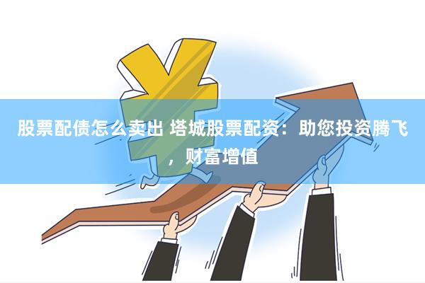 股票配债怎么卖出 塔城股票配资：助您投资腾飞，财富增值