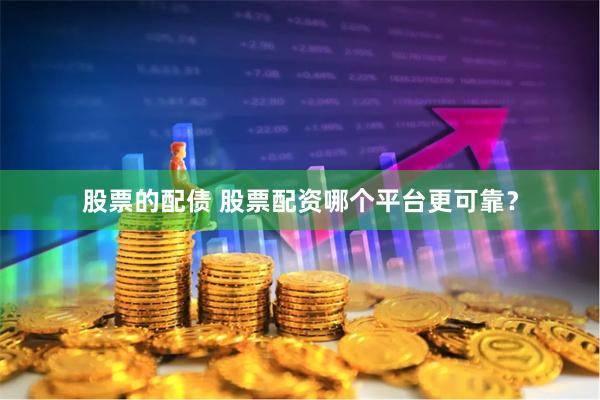 股票的配债 股票配资哪个平台更可靠？