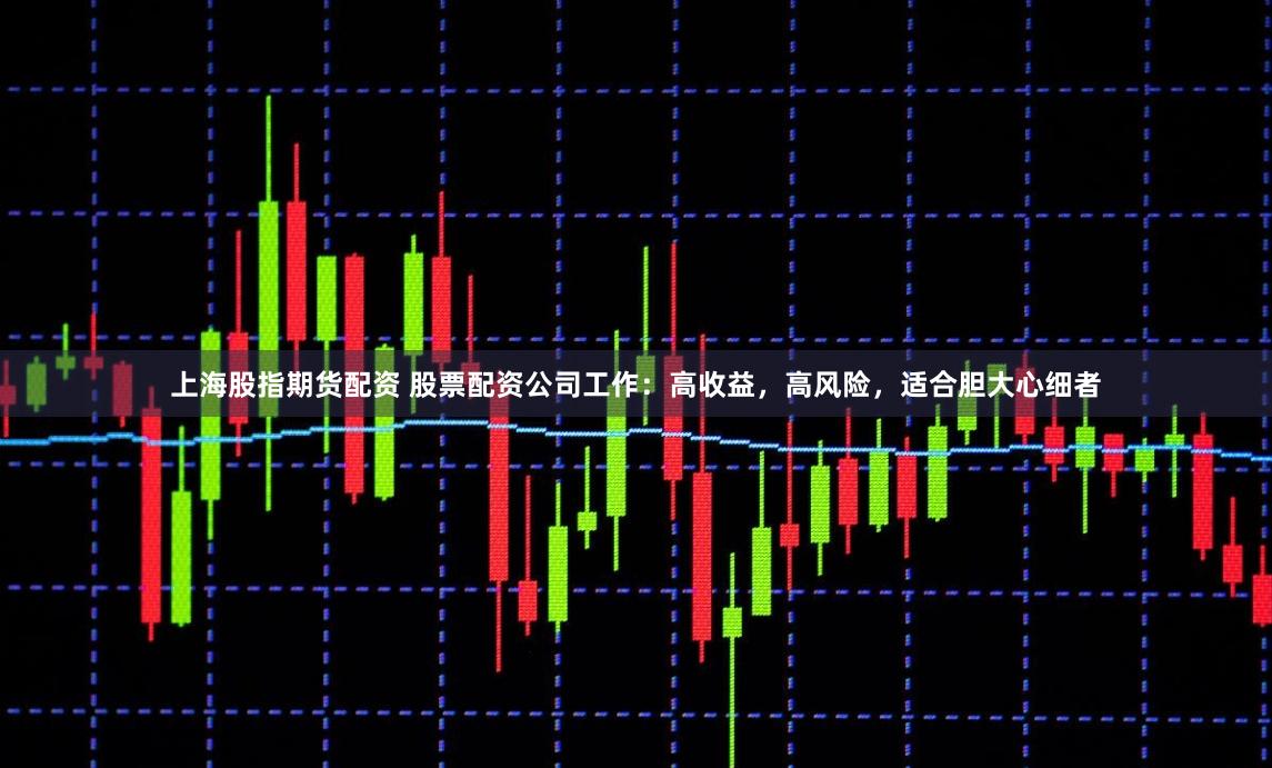 上海股指期货配资 股票配资公司工作：高收益，高风险，适合胆大心细者