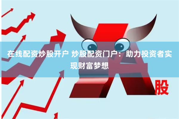 在线配资炒股开户 炒股配资门户：助力投资者实现财富梦想