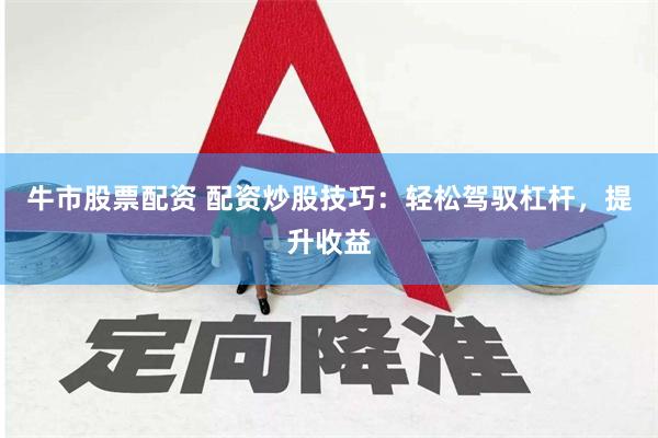 牛市股票配资 配资炒股技巧：轻松驾驭杠杆，提升收益