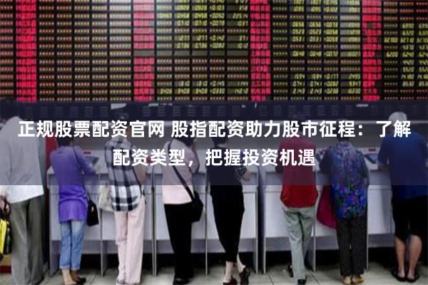 正规股票配资官网 股指配资助力股市征程：了解配资类型，把握投资机遇