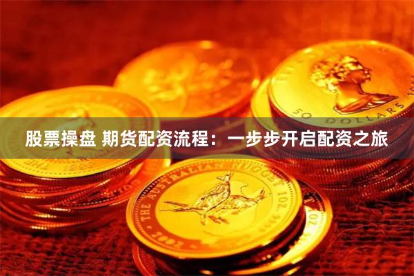 股票操盘 期货配资流程：一步步开启配资之旅