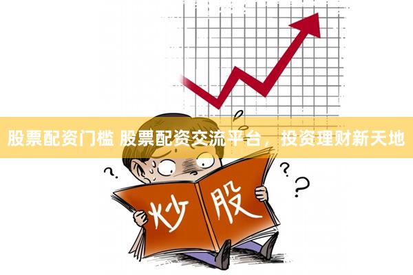 股票配资门槛 股票配资交流平台，投资理财新天地