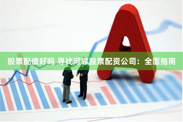 股票配债好吗 寻找可靠股票配资公司：全面指南